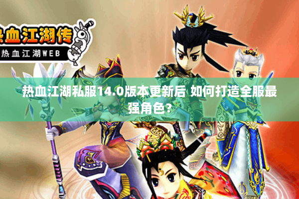 热血江湖私服14.0版本更新后 如何打造全服最强角色？