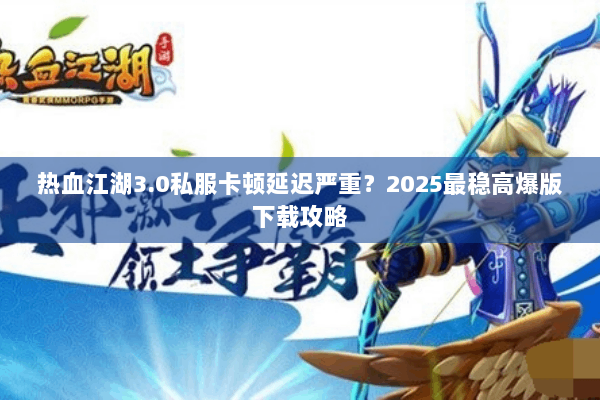 热血江湖3.0私服卡顿延迟严重？2025最稳高爆版下载攻略