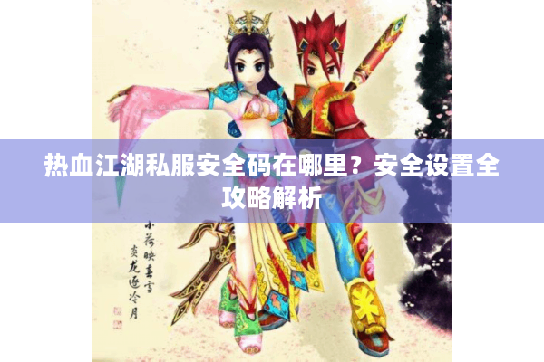 热血江湖私服安全码在哪里？安全设置全攻略解析