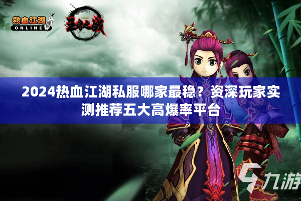 2024热血江湖私服哪家最稳？资深玩家实测推荐五大高爆率平台