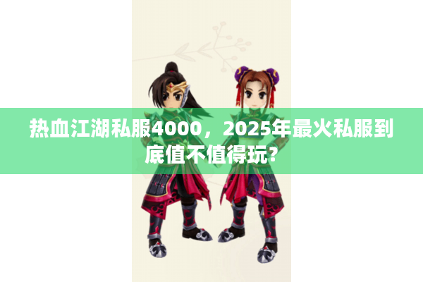 热血江湖私服4000，2025年最火私服到底值不值得玩？