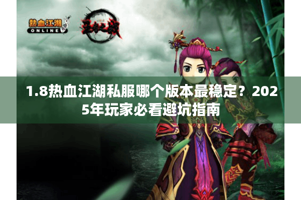 1.8热血江湖私服哪个版本最稳定？2025年玩家必看避坑指南