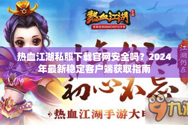 热血江湖私服下载官网安全吗?2024年最新稳定客户端获取指南 热血江湖私服下载官网安全吗?2024年最新稳定客户端获取指南