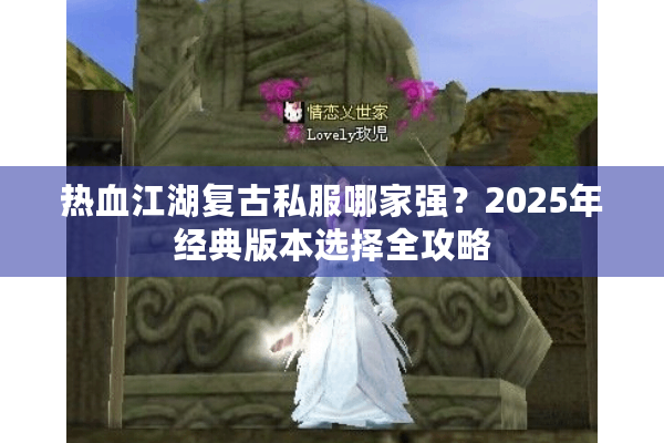 热血江湖复古私服哪家强?2025年经典版本选择全攻略 热血江湖复古私服哪家强?2025年经典版本选择全攻略
