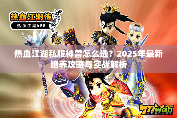热血江湖私服神兽怎么选?2025年最新培养攻略与实战解析 热血江湖私服神兽怎么选?2025年最新培养攻略与实战解析