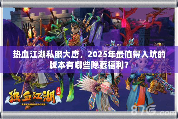 热血江湖私服大唐，2025年最值得入坑的版本有哪些隐藏福利？