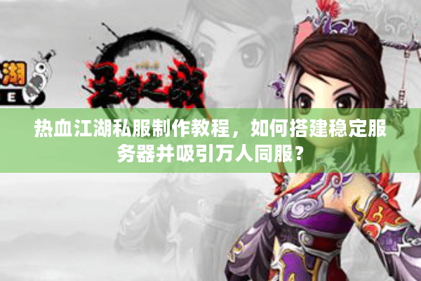热血江湖私服制作教程,如何搭建稳定服务器并吸引万人同服? 热血江湖私服制作教程,如何搭建稳定服务器并吸引万人同服?