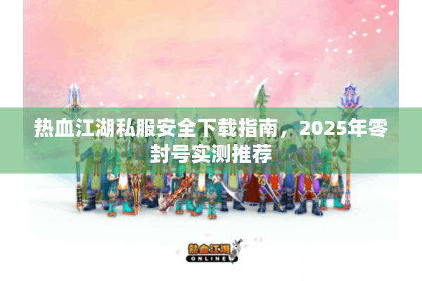热血江湖私服安全下载指南,2025年零封号实测推荐 热血江湖私服安全下载指南,2025年零封号实测推荐