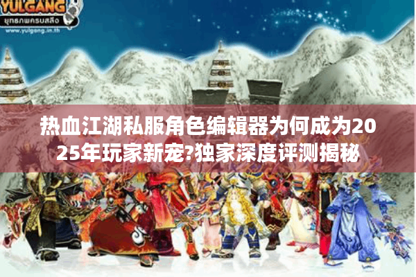 热血江湖私服角色编辑器为何成为2025年玩家新宠?独家深度评测揭秘