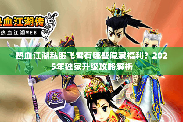 热血江湖私服飞雪有哪些隐藏福利?2025年独家升级攻略解析 热血江湖私服飞雪有哪些隐藏福利?2025年独家升级攻略解析