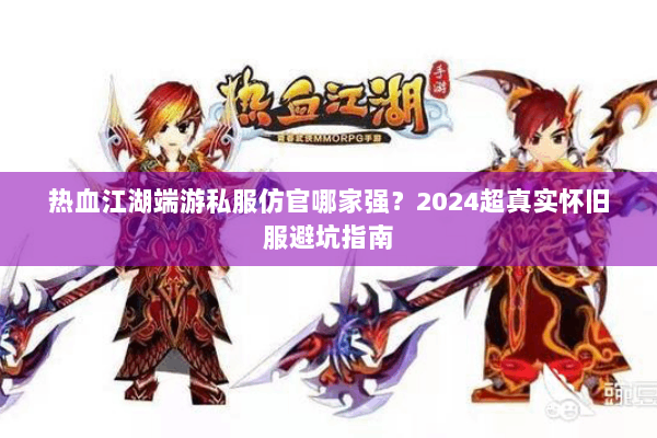 热血江湖端游私服仿官哪家强？2024超真实怀旧服避坑指南