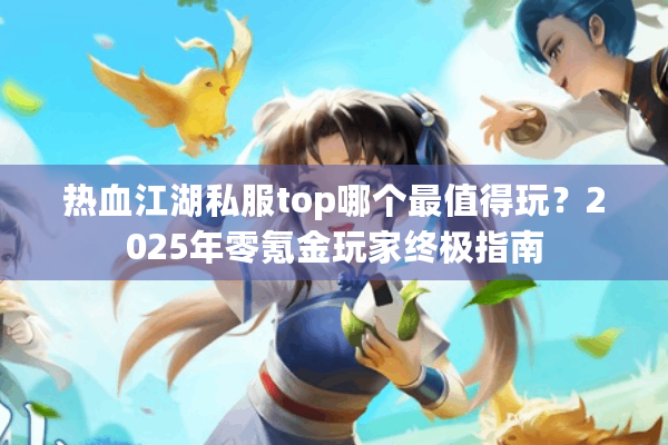 热血江湖私服top哪个最值得玩?2025年零氪金玩家终极指南 热血江湖私服top哪个最值得玩?2025年零氪金玩家终极指南