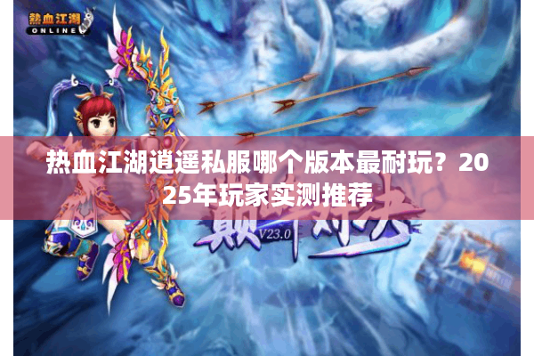 热血江湖逍遥私服哪个版本最耐玩？2025年玩家实测推荐