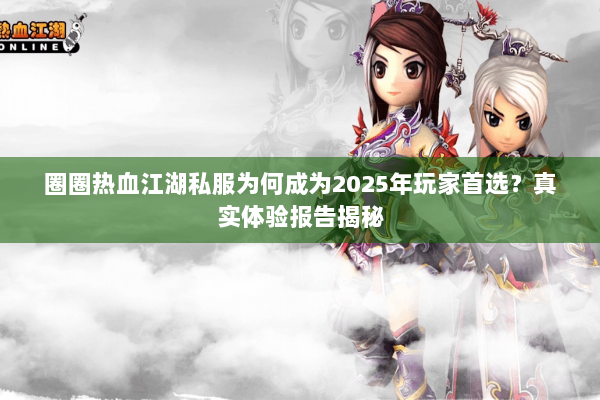 圈圈热血江湖私服为何成为2025年玩家首选?真实体验报告揭秘 圈圈热血江湖私服为何成为2025年玩家首选?真实体验报告揭秘