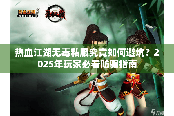 热血江湖无毒私服究竟如何避坑?2025年玩家必看防骗指南 热血江湖无毒私服究竟如何避坑?2025年玩家必看防骗指南