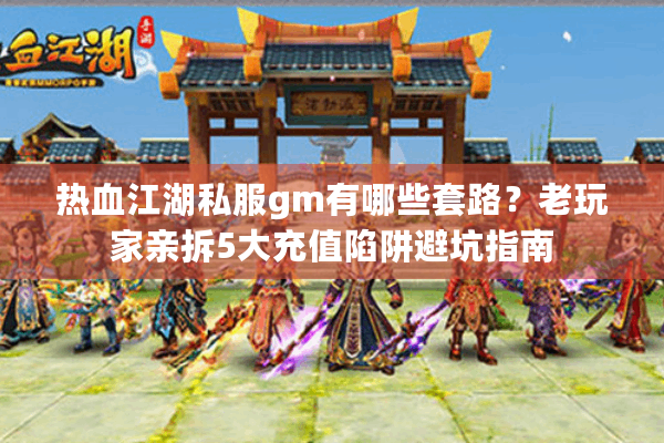 热血江湖私服gm有哪些套路？老玩家亲拆5大充值陷阱避坑指南