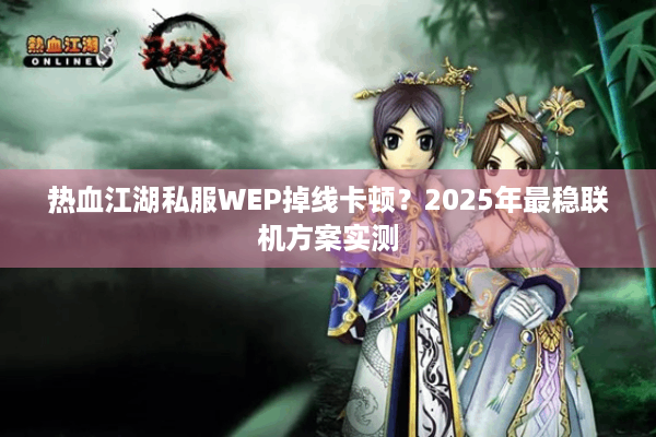 热血江湖私服WEP掉线卡顿？2025年最稳联机方案实测
