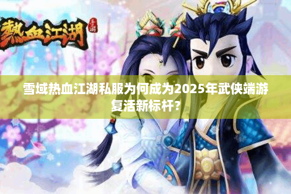 雪域热血江湖私服为何成为2025年武侠端游复活新标杆? 雪域热血江湖私服为何成为2025年武侠端游复活新标杆?
