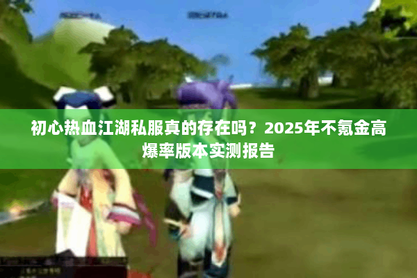 初心热血江湖私服真的存在吗?2025年不氪金高爆率版本实测报告 初心热血江湖私服真的存在吗?2025年不氪金高爆率版本实测报告