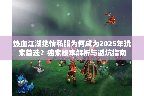 热血江湖绝情私服为何成为2025年玩家首选？独家版本解析与避坑指南