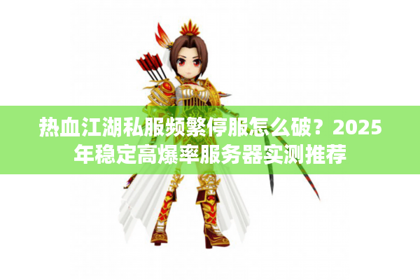 热血江湖私服频繁停服怎么破?2025年稳定高爆率服务器实测推荐 热血江湖私服频繁停服怎么破?2025年稳定高爆率服务器实测推荐