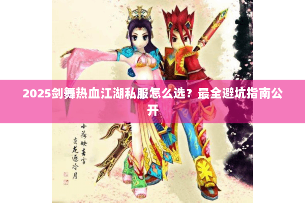 2025剑舞热血江湖私服怎么选?最全避坑指南公开 2025剑舞热血江湖私服怎么选?最全避坑指南公开