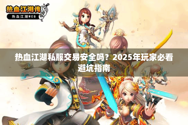 热血江湖私服交易安全吗?2025年玩家必看避坑指南 热血江湖私服交易安全吗?2025年玩家必看避坑指南