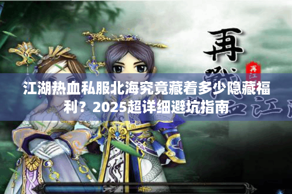 江湖热血私服北海究竟藏着多少隐藏福利?2025超详细避坑指南 江湖热血私服北海究竟藏着多少隐藏福利?2025超详细避坑指南