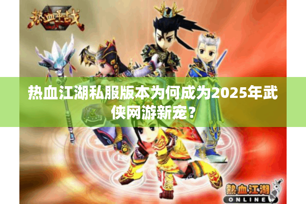 热血江湖私服版本为何成为2025年武侠网游新宠？