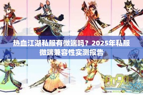 热血江湖私服有微端吗?2025年私服微端兼容性实测报告 热血江湖私服有微端吗?2025年私服微端兼容性实测报告