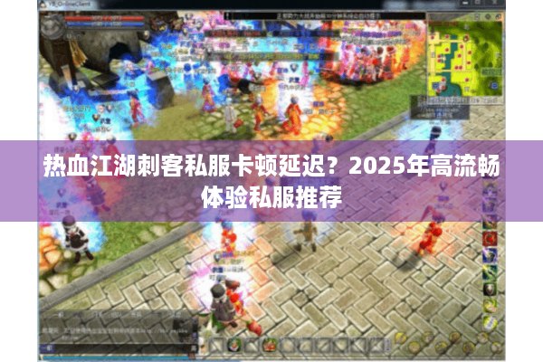 热血江湖刺客私服卡顿延迟?2025年高流畅体验私服推荐 热血江湖刺客私服卡顿延迟?2025年高流畅体验私服推荐