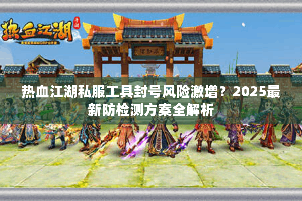 热血江湖私服工具封号风险激增？2025最新防检测方案全解析