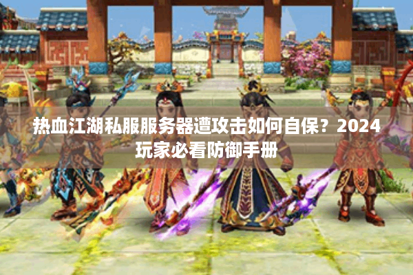 热血江湖私服服务器遭攻击如何自保?2024玩家必看防御手册 热血江湖私服服务器遭攻击如何自保?2024玩家必看防御手册
