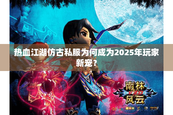 热血江湖仿古私服为何成为2025年玩家新宠？