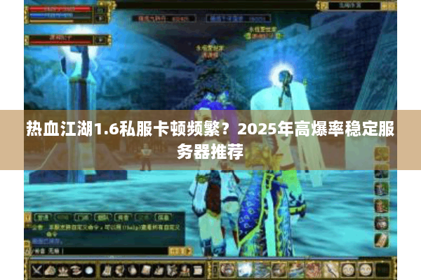 热血江湖1.6私服卡顿频繁？2025年高爆率稳定服务器推荐