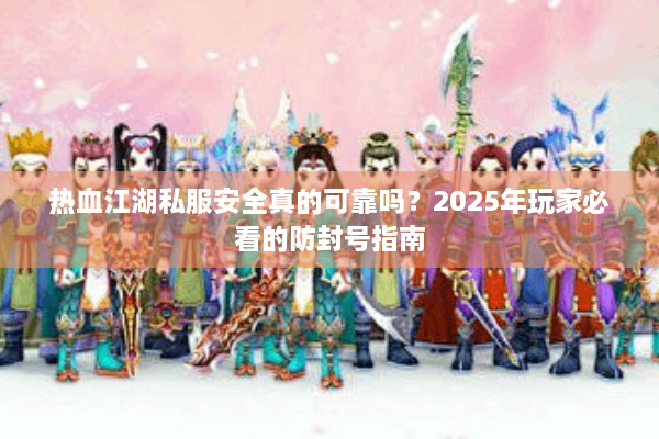 热血江湖私服安全真的可靠吗？2025年玩家必看的防封号指南
