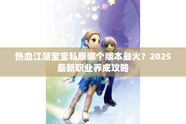 热血江湖宝宝私服哪个版本最火？2025最新职业养成攻略