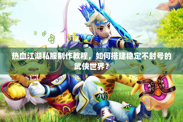 热血江湖私服制作教程，如何搭建稳定不封号的武侠世界？