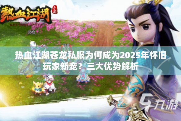 热血江湖苍龙私服为何成为2025年怀旧玩家新宠？三大优势解析