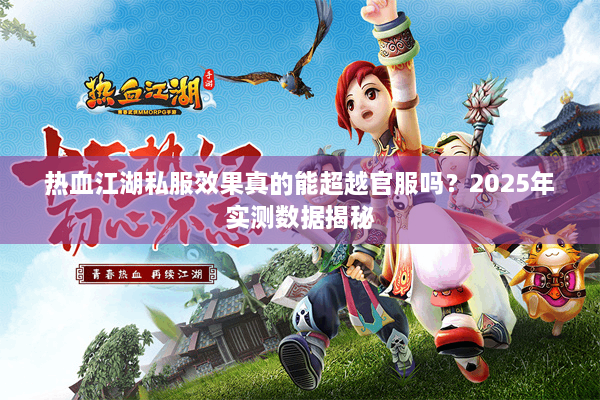 热血江湖私服效果真的能超越官服吗?2025年实测数据揭秘 热血江湖私服效果真的能超越官服吗?2025年实测数据揭秘