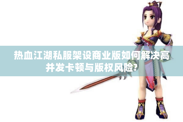 热血江湖私服架设商业版如何解决高并发卡顿与版权风险?