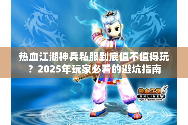 热血江湖神兵私服到底值不值得玩?2025年玩家必看的避坑指南 热血江湖神兵私服到底值不值得玩?2025年玩家必看的避坑指南