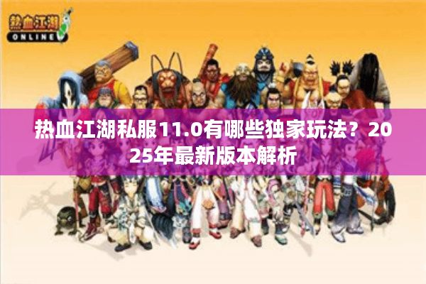 热血江湖私服11.0有哪些独家玩法?2025年最新版本解析 热血江湖私服11.0有哪些独家玩法?2025年最新版本解析
