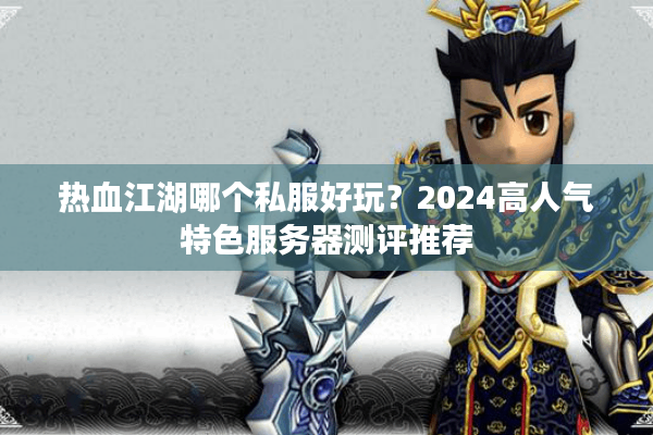 热血江湖哪个私服好玩？2024高人气特色服务器测评推荐