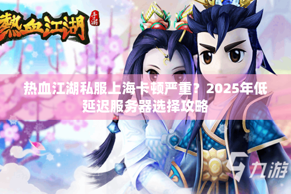 热血江湖私服上海卡顿严重?2025年低延迟服务器选择攻略 热血江湖私服上海卡顿严重?2025年低延迟服务器选择攻略