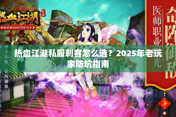 热血江湖私服刺客怎么选?2025年老玩家防坑指南 热血江湖私服刺客怎么选?2025年老玩家防坑指南