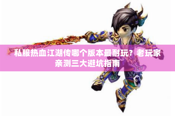 私服热血江湖传哪个版本最耐玩？老玩家亲测三大避坑指南