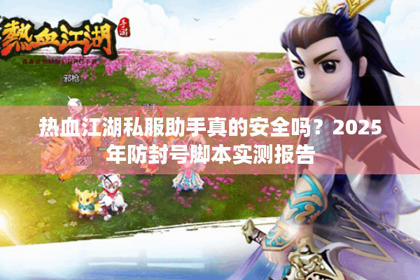 热血江湖私服助手真的安全吗？2025年防封号脚本实测报告