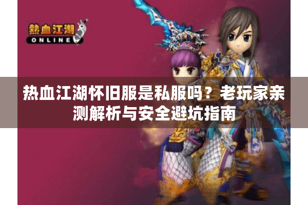 热血江湖怀旧服是私服吗？老玩家亲测解析与安全避坑指南