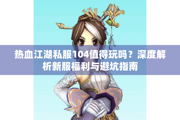 热血江湖私服104值得玩吗？深度解析新服福利与避坑指南